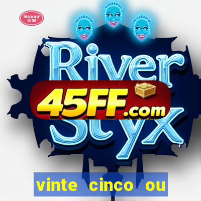 vinte cinco ou vinte e cinco